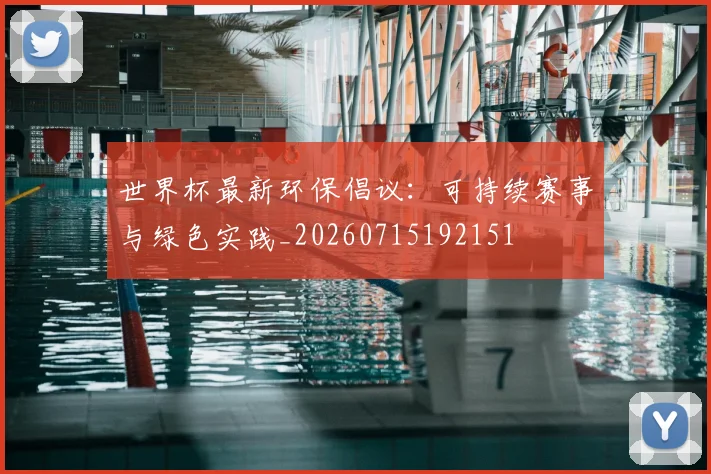 世界杯最新环保倡议：可持续赛事与绿色实践_20260715192151