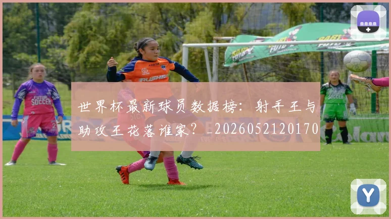 世界杯最新球员数据榜：射手王与助攻王花落谁家？_20260521201701