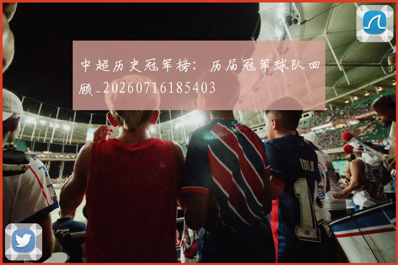 中超历史冠军榜：历届冠军球队回顾_20260716185403