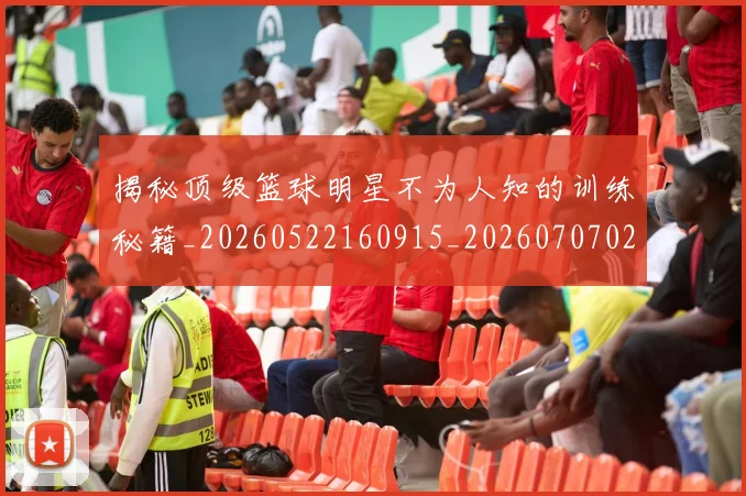 揭秘顶级篮球明星不为人知的训练秘籍_20260522160915_20260707020111