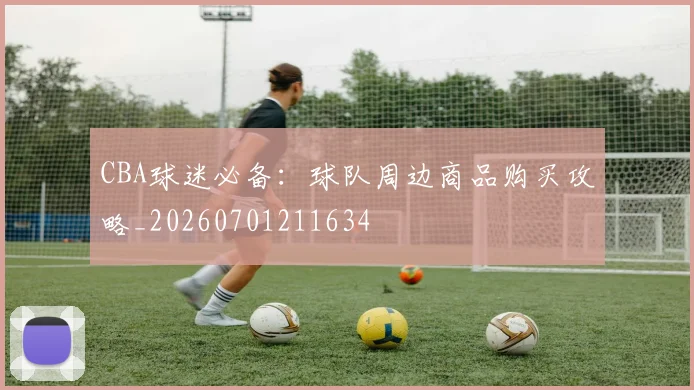 CBA球迷必备:球队周边商品购买攻略_20260701211634