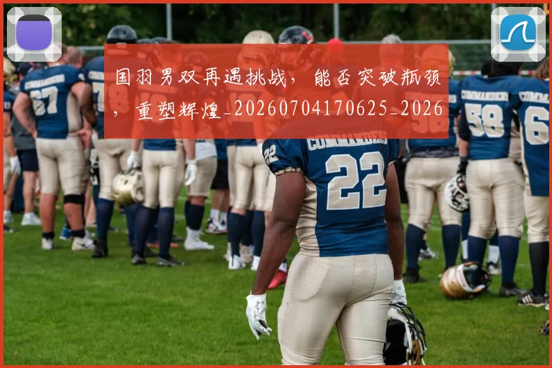 国羽男双再遇挑战，能否突破瓶颈，重塑辉煌_20260704170625_20260719161228