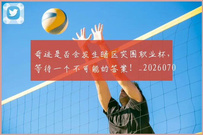 奇迹是否会发生暗区突围职业杯,等待一个不可能的答案!_20260703230031