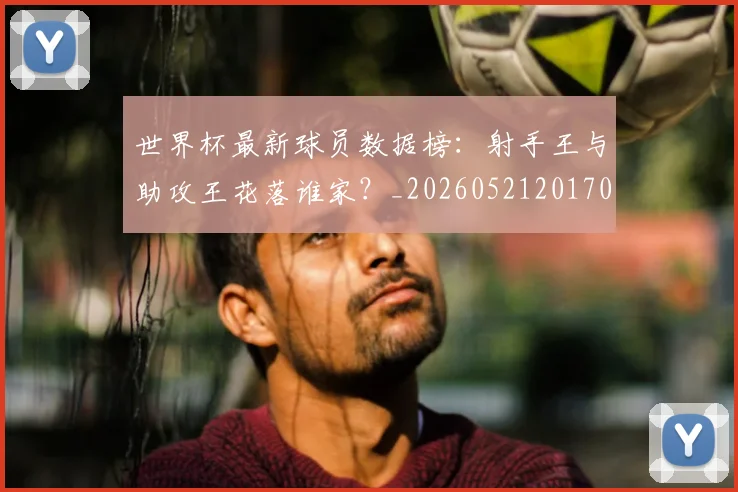 世界杯最新球员数据榜:射手王与助攻王花落谁家?_20260521201701