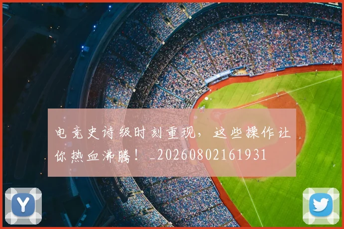 电竞史诗级时刻重现，这些操作让你热血沸腾！_20260802161931