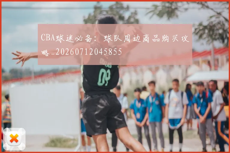 CBA球迷必备：球队周边商品购买攻略_20260712045855