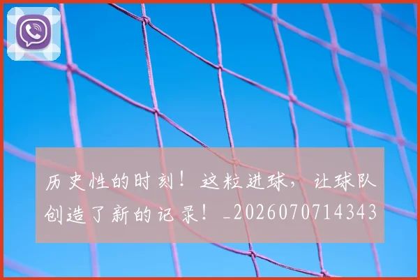 历史性的时刻!这粒进球,让球队创造了新的记录!_20260707143438