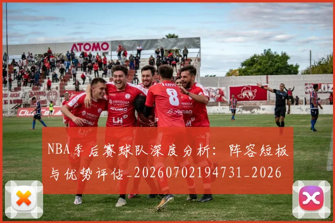 NBA季后赛球队深度分析：阵容短板与优势评估_20260702194731_20260714212326