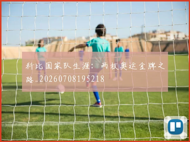 科比国家队生涯：两枚奥运金牌之路_20260708195218