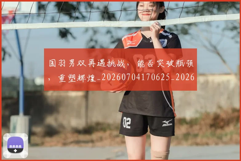 国羽男双再遇挑战，能否突破瓶颈，重塑辉煌_20260704170625_20260719161228