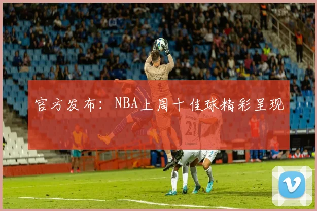 官方发布:NBA上周十佳球精彩呈现