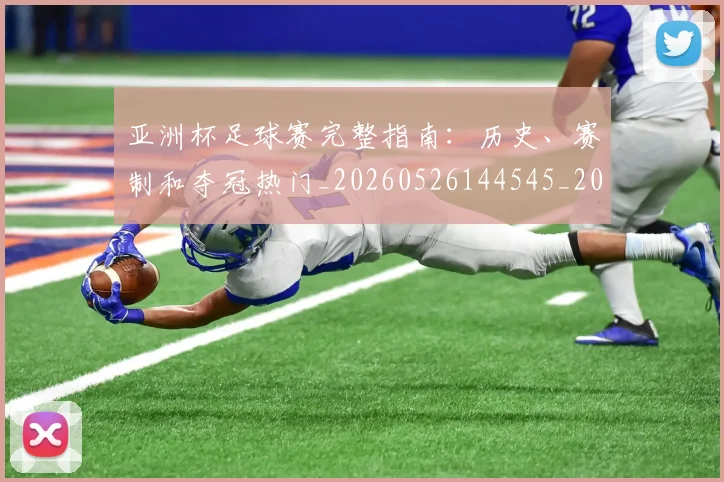 亚洲杯足球赛完整指南：历史、赛制和夺冠热门_20260526144545_20260704164540_20260717235631