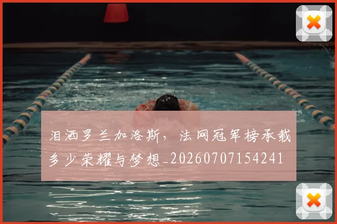 泪洒罗兰加洛斯,法网冠军榜承载多少荣耀与梦想_20260707154241