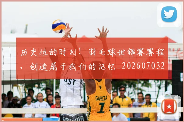 历史性的时刻！羽毛球世锦赛赛程，创造属于我们的记忆_20260703221209