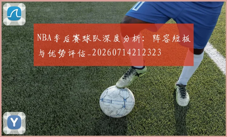 NBA季后赛球队深度分析：阵容短板与优势评估_20260714212323