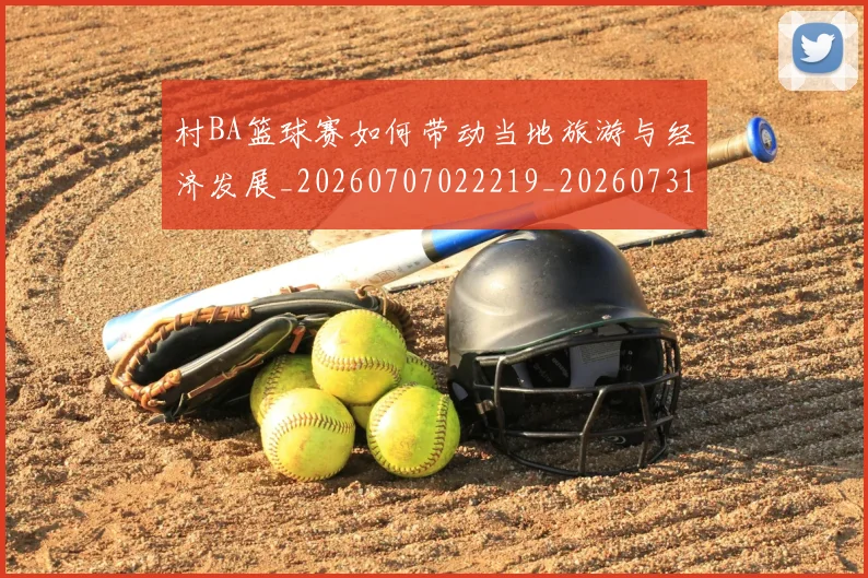 村BA篮球赛如何带动当地旅游与经济发展_20260707022219_20260731175038