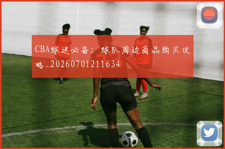 CBA球迷必备：球队周边商品购买攻略_20260701211634