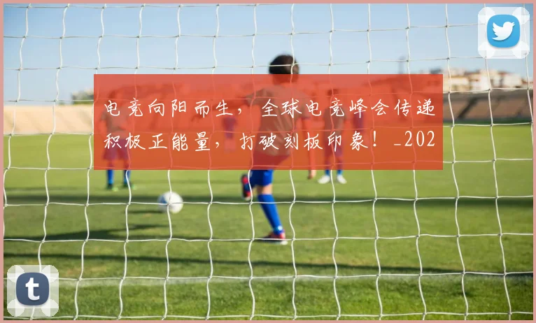 电竞向阳而生,全球电竞峰会传递积极正能量,打破刻板印象!_20260708192923