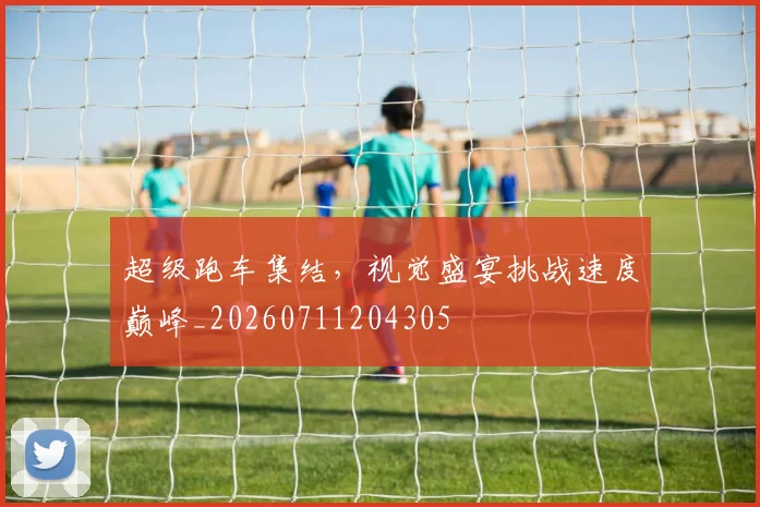 超级跑车集结，视觉盛宴挑战速度巅峰_20260711204305
