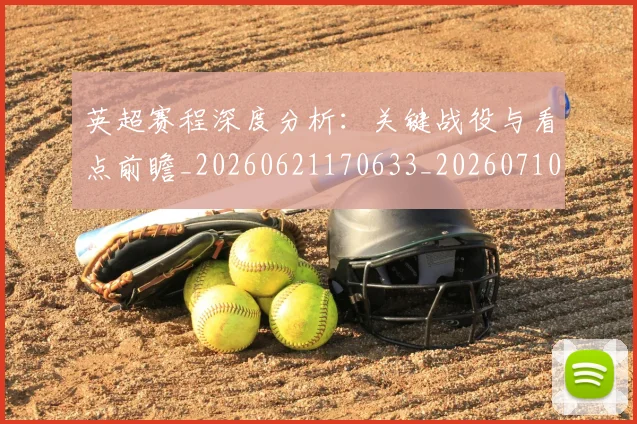 英超赛程深度分析：关键战役与看点前瞻_20260621170633_20260710010138
