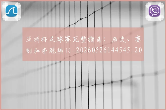 亚洲杯足球赛完整指南：历史、赛制和夺冠热门_20260526144545_20260704164540_20260717235631