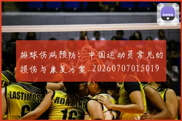 排球伤病预防：中国运动员常见的损伤与康复方案_20260707015019