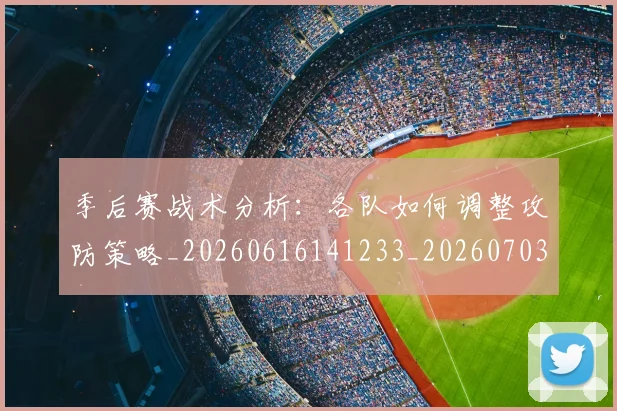 季后赛战术分析：各队如何调整攻防策略_20260616141233_20260703233452_20260720193239