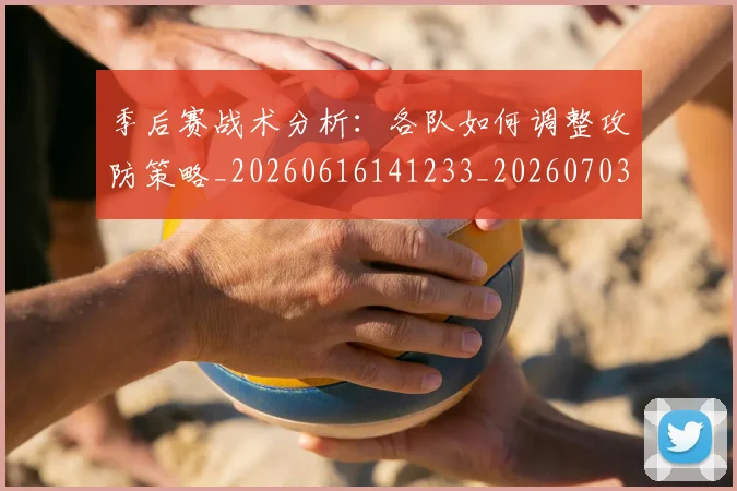 季后赛战术分析：各队如何调整攻防策略_20260616141233_20260703233452