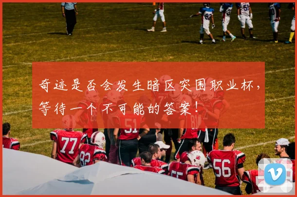 奇迹是否会发生暗区突围职业杯,等待一个不可能的答案!