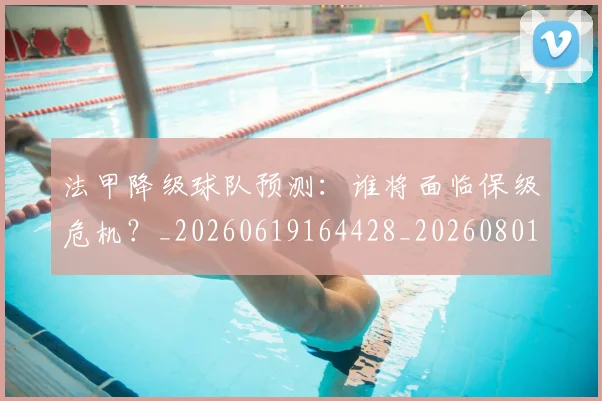法甲降级球队预测:谁将面临保级危机?_20260619164428_20260801173412