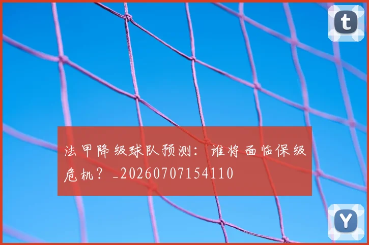 法甲降级球队预测:谁将面临保级危机?_20260707154110