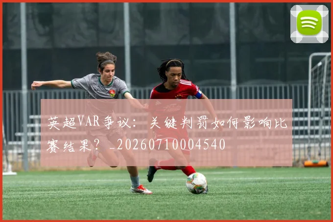 英超VAR争议：关键判罚如何影响比赛结果？_20260710004540