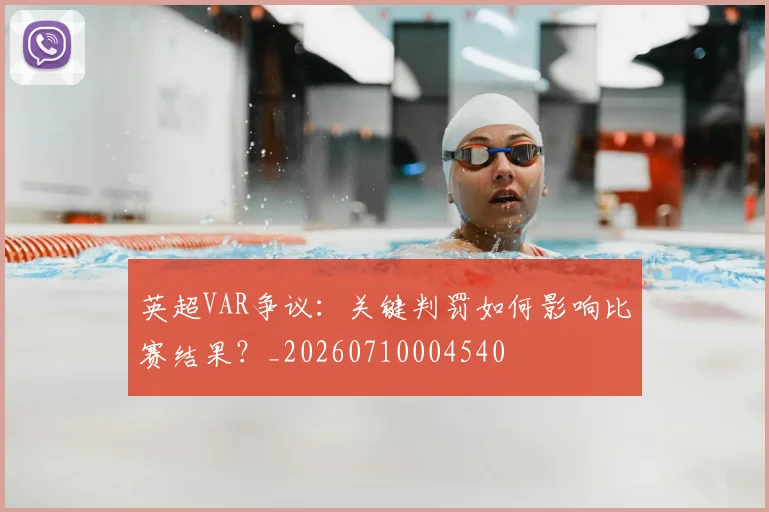 英超VAR争议：关键判罚如何影响比赛结果？_20260710004540
