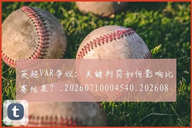 英超VAR争议:关键判罚如何影响比赛结果?_20260710004540_20260803144408