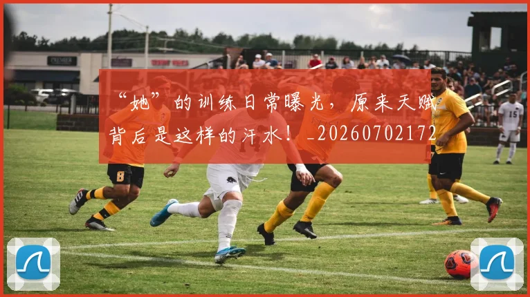 “她”的训练日常曝光，原来天赋背后是这样的汗水！_20260702172645_20260715182957