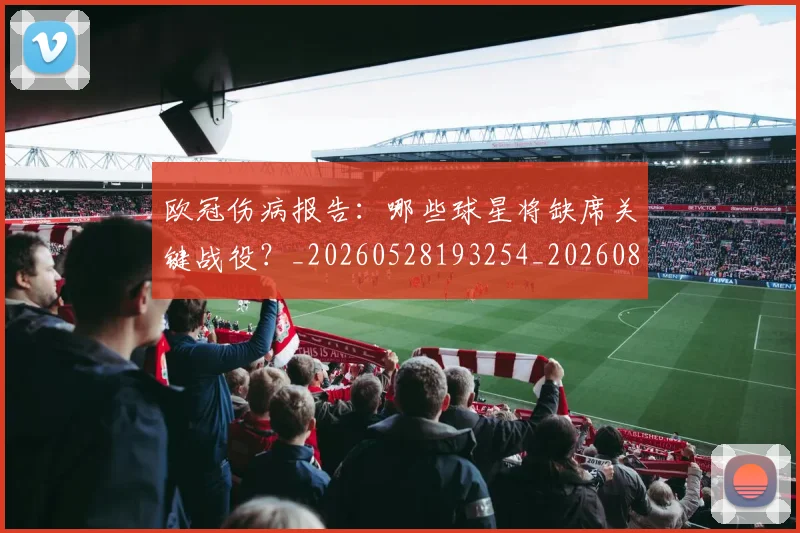 欧冠伤病报告:哪些球星将缺席关键战役?_20260528193254_20260801161755