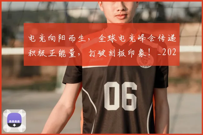电竞向阳而生,全球电竞峰会传递积极正能量,打破刻板印象!_20260708192923