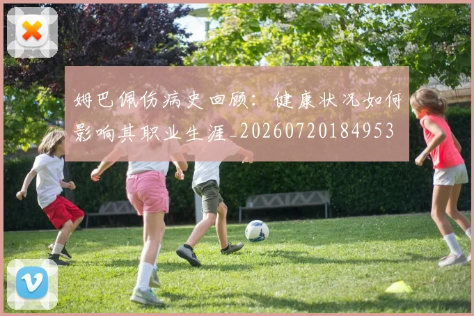 姆巴佩伤病史回顾：健康状况如何影响其职业生涯_20260720184953