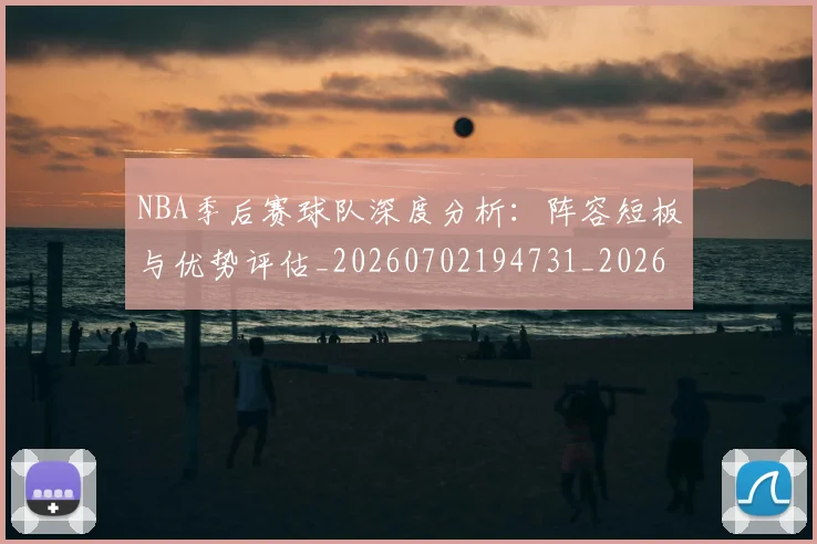 NBA季后赛球队深度分析：阵容短板与优势评估_20260702194731_20260714212326