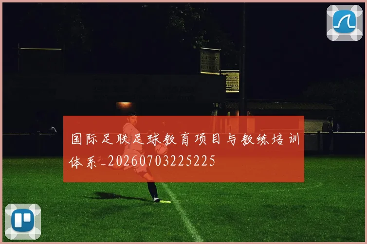 国际足联足球教育项目与教练培训体系_20260703225225