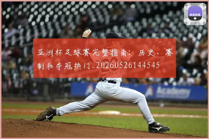 亚洲杯足球赛完整指南：历史、赛制和夺冠热门_20260526144545