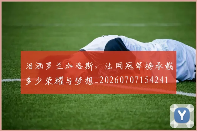 泪洒罗兰加洛斯，法网冠军榜承载多少荣耀与梦想_20260707154241