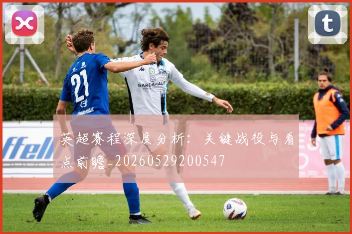 英超赛程深度分析:关键战役与看点前瞻_20260529200547