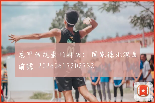 意甲传统豪门对决：国家德比深度前瞻_20260617202732