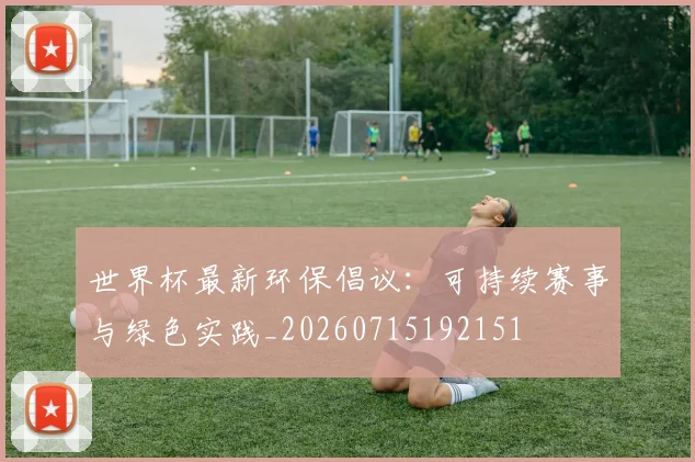 世界杯最新环保倡议：可持续赛事与绿色实践_20260715192151