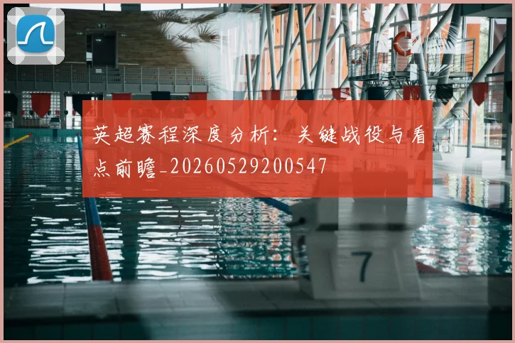 英超赛程深度分析：关键战役与看点前瞻_20260529200547