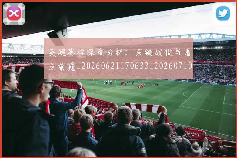 英超赛程深度分析:关键战役与看点前瞻_20260621170633_20260710010138