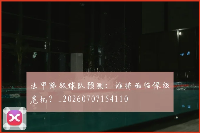 法甲降级球队预测：谁将面临保级危机？_20260707154110