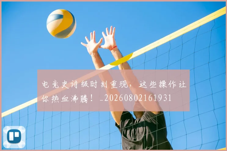 电竞史诗级时刻重现，这些操作让你热血沸腾！_20260802161931