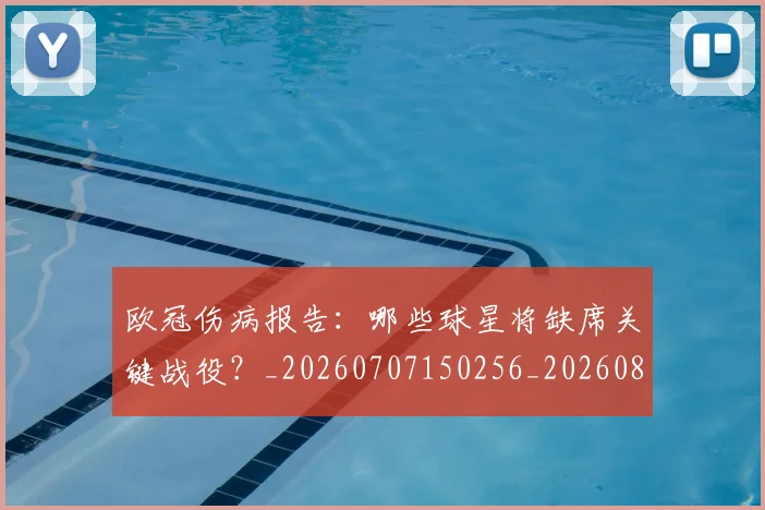 欧冠伤病报告：哪些球星将缺席关键战役？_20260707150256_20260801161758